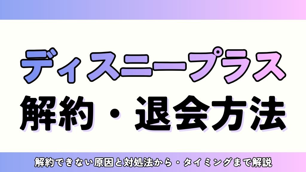 ディズニープラスの解約方法を解説！登録・申し込み別の手順・注意点・ベストタイミングまで【2026年最新】