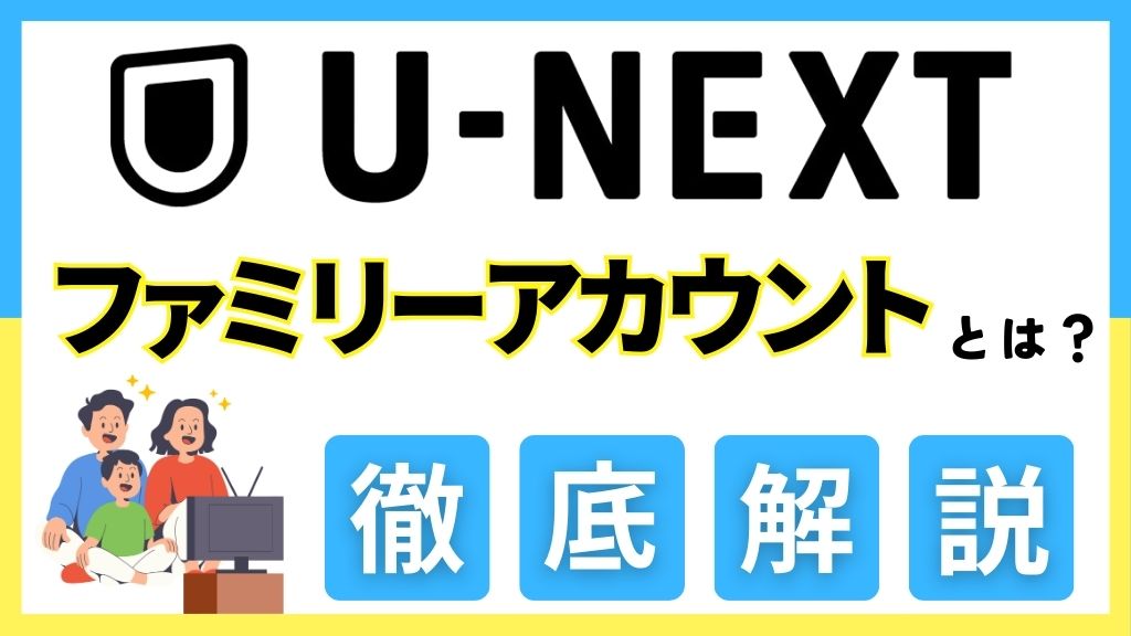 U-NEXTのファミリーアカウントとは？作り方・削除方法・注意点・お得な活用術を徹底解説
