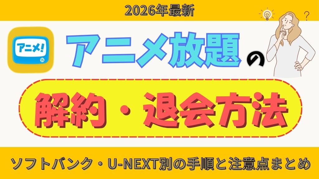 アニメ放題の解約方法を徹底解説！ソフトバンク・U-NEXT別の手順と注意点まとめ【2026年最新】