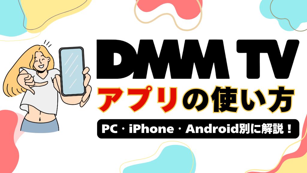 DMM TVアプリの使い方｜ダウンロード・ログイン・テレビで見る方法をPC・iPhone・Android別に解説！