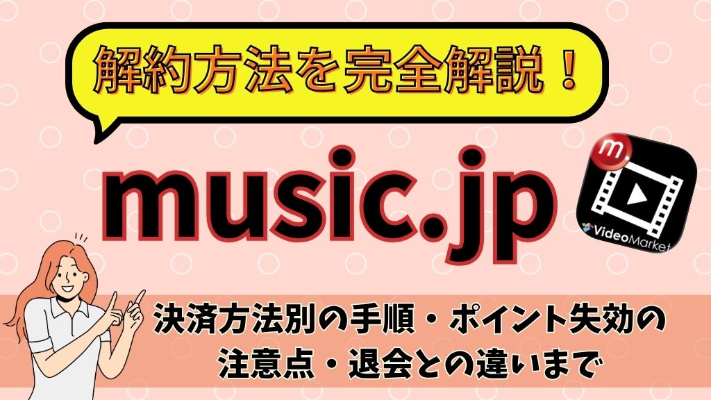 music.jpの解約方法を完全解説｜決済方法別の手順・ポイント失効の注意点・退会との違いまで